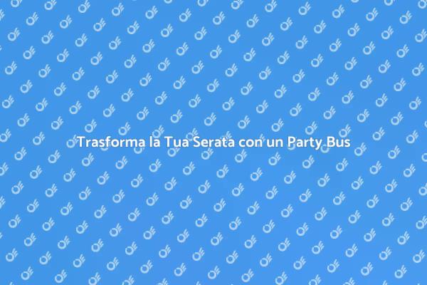 Party Bus: La Scelta Perfetta per Festeggiare