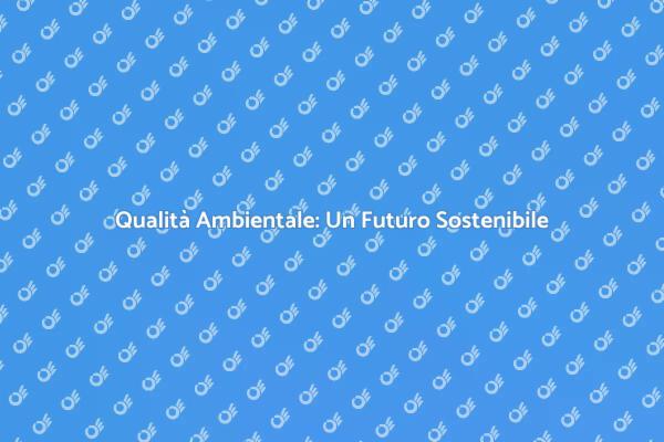 Qualità Ambientale: Fondamentale per il Futuro