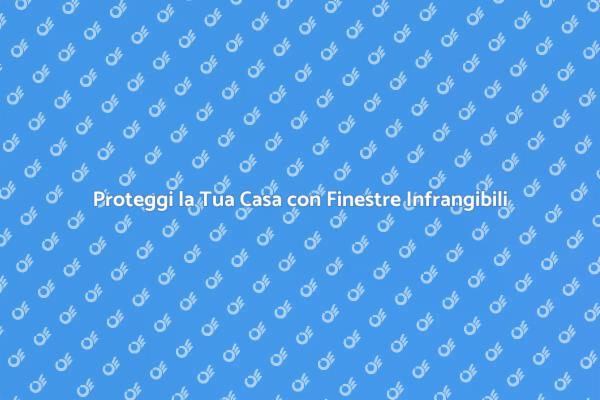 Sicurezza e Comfort: Finestre Infrangibili