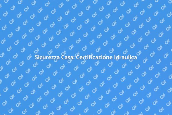 Certificazione Idraulica: Sicurezza Prima di Tutto
