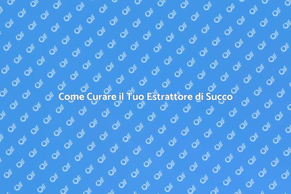 Cura e Manutenzione Estrattore Succo