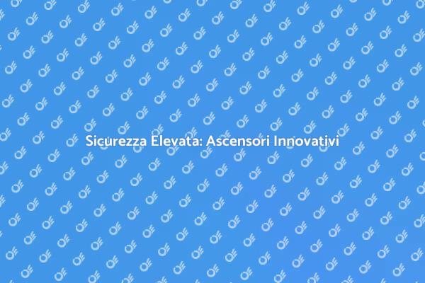 Ascensori: Sicurezza e Innovazione Tecnologica
