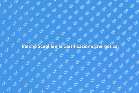 Certificazione Energetica: Perché È Fondamentale