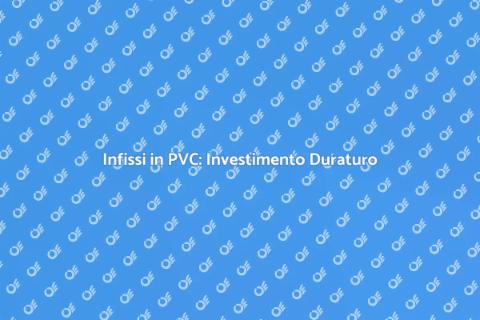 Durata Infissi in PVC: Scopri di più