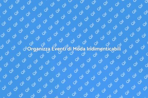Eventi di Moda: Organizzazione Perfetta