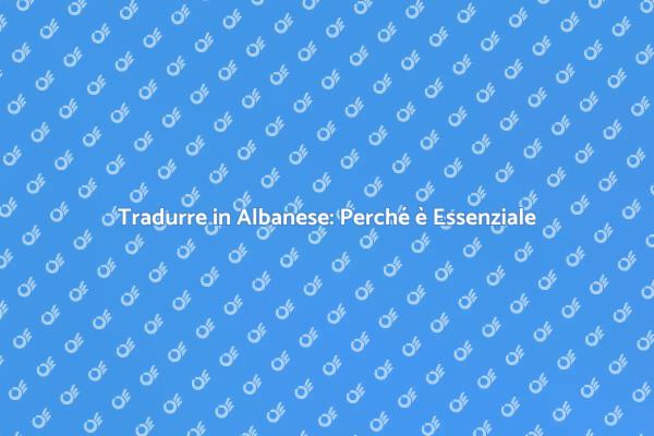 Perché Tradurre in Albanese è Cruciale