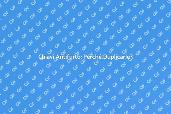 Duplicazione Chiavi Antifurto: Perché?
