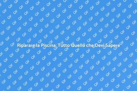Riparazione della Piscina: Guida Completa