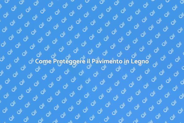 Proteggi il Tuo Pavimento in Legno