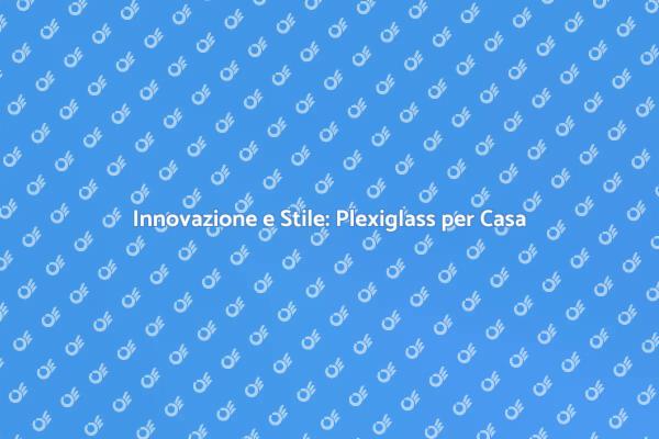 Plexiglass: Trasforma i Tuoi Spazi