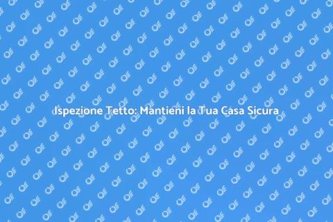Ispezione Tetto: Sicurezza Casa