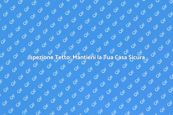 Ispezione Tetto: Fondamentale per la Sicurezza