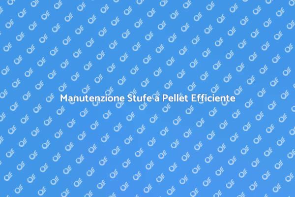 Stufe a Pellet: Assistenza e Manutenzione
