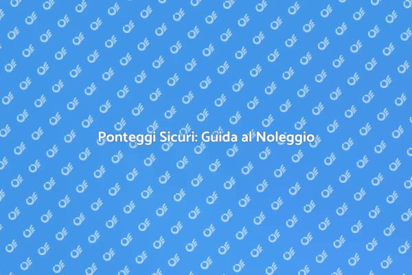 Sicurezza nei Cantieri: Noleggio Ponteggi