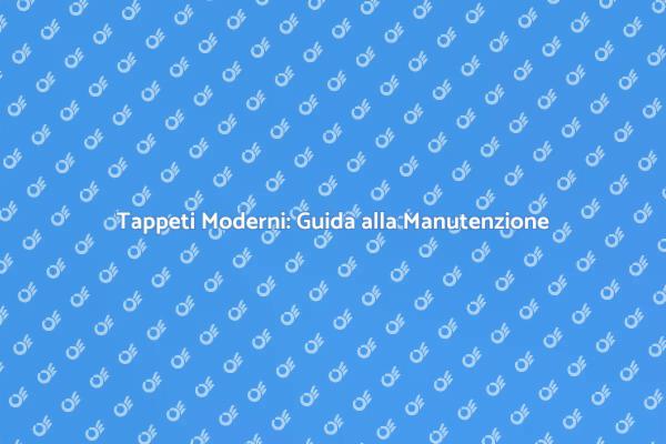 Cura e Manutenzione dei Tappeti Moderni