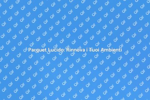 Lucidare il Parquet: Risplendi a Casa