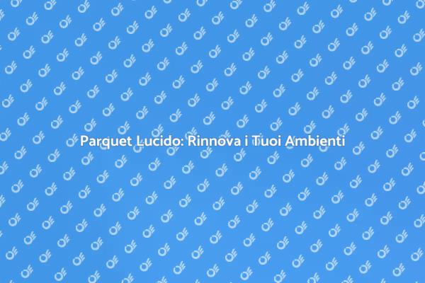 Lucidatura Parquet: Rinnova la Tua Casa