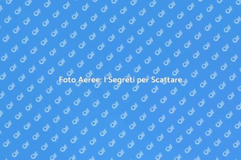 Scattare Foto Aeree: Guida Completa
