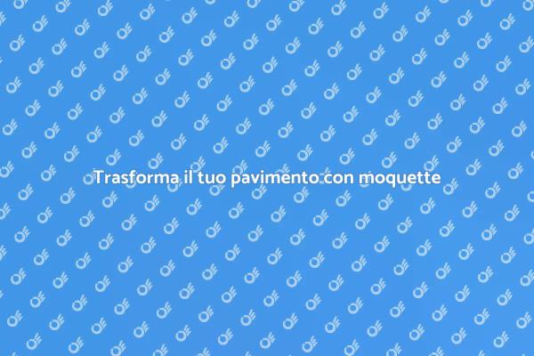 Rinnova il tuo spazio con moquette