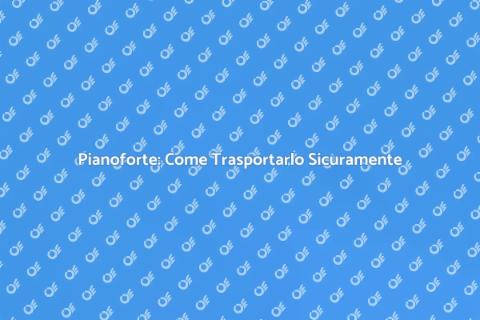 Trasporto Pianoforte: Guida Completa