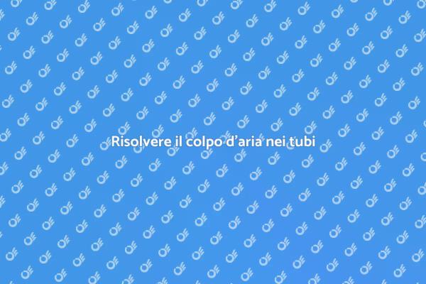 Come affrontare il colpo d'aria nei tubi