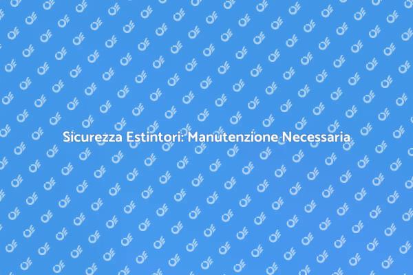 Manutenzione Estintori: Fondamentale per Sicurezza