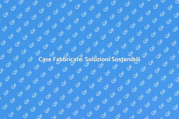 Case Fabbricate: La Nuova Era Abitativa