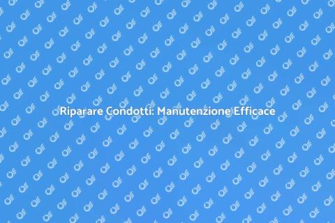 Riparazione Condotti: Guida Essenziale