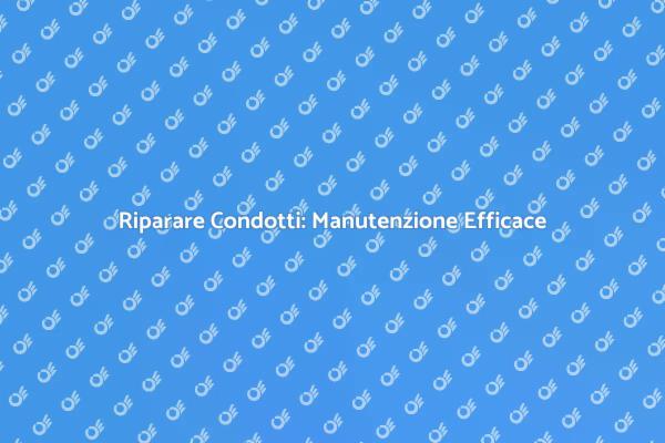 Manutenzione Condotti: La Tua Guida