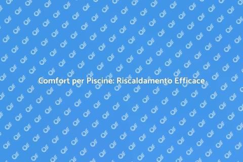 Riscaldamento Piscine: Comfort Assicurato