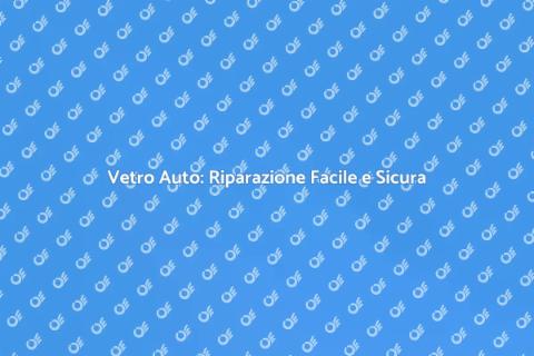 Riparazione Vetro Auto: Guida Pratica