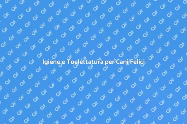 Toelettatura: Salute e Comfort per Cani