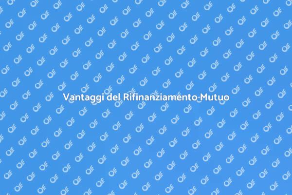 Rifinanziamento Mutuo: Scopri i Vantaggi