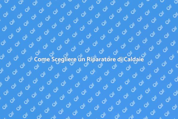Scegliere il Giusto Riparatore di Caldaie