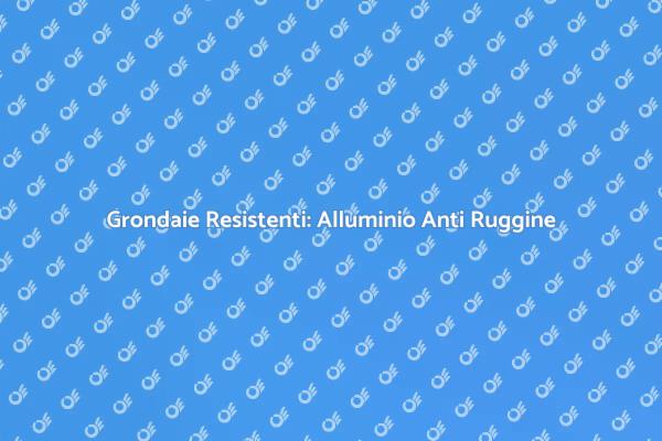 Grondaie in Alluminio: La Soluzione Perfetta
