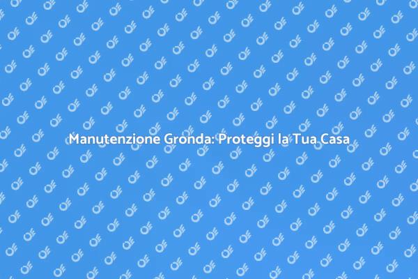 Grondaie: Manutenzione per la Tua Casa