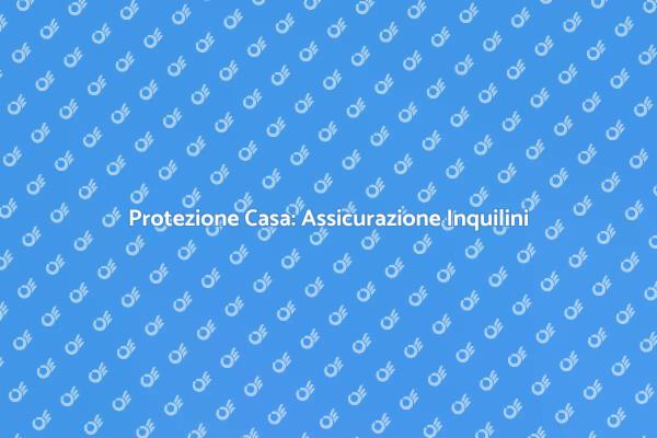 Assicurazione Inquilini: La Tua Sicurezza