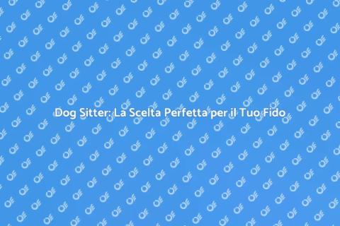 Dog Sitter: Il Compagno Ideale per il Tuo Amico