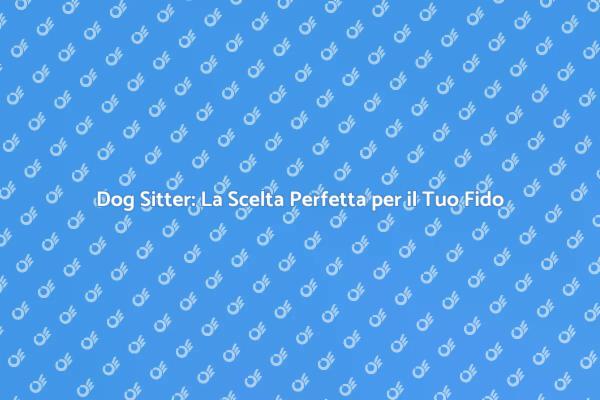 Scopri Come Scegliere il Miglior Dog Sitter