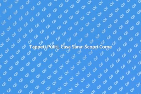 Pulizia Tappeti: Bellezza e Igiene