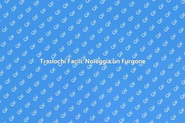 Rendi il Trasloco Facile con un Furgone