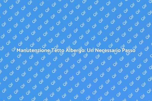 Tetto Albergo: Sicurezza e Pulizia Essenziali