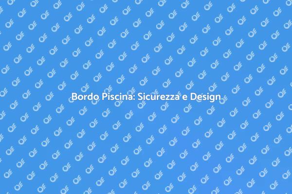 Bordo Piscina: Unire Bellezza e Sicurezza