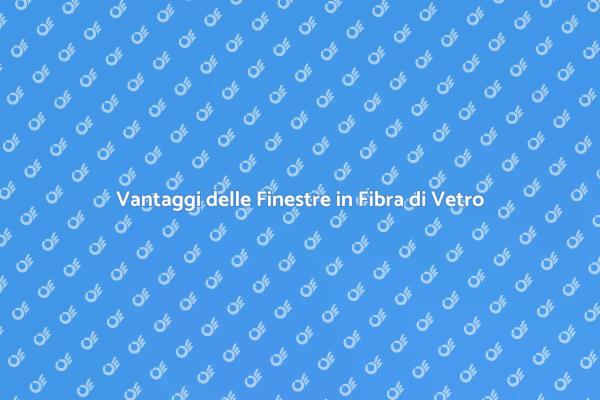 Finestre in Fibra di Vetro: Perché Sceglierle