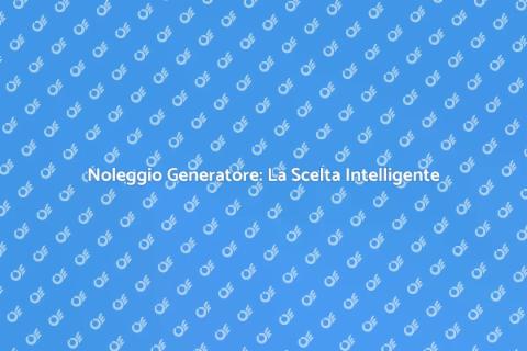 Noleggio Generatore: Vantaggi e Soluzioni