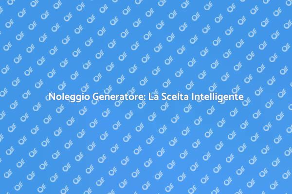 Vantaggi del Noleggio Generatore