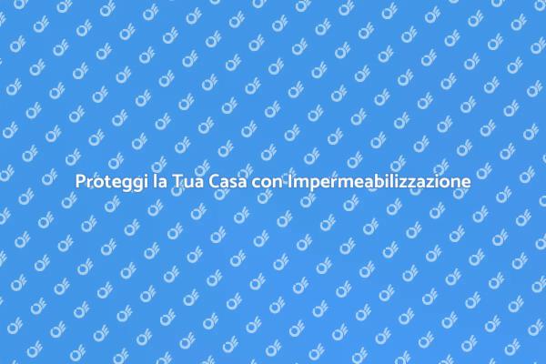 Impermeabilizzazione: Proteggi la Tua Casa