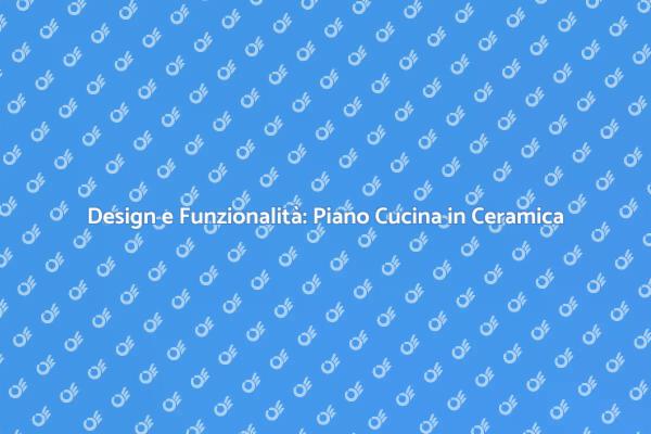 Il Vantaggio del Piano Cucina in Ceramica