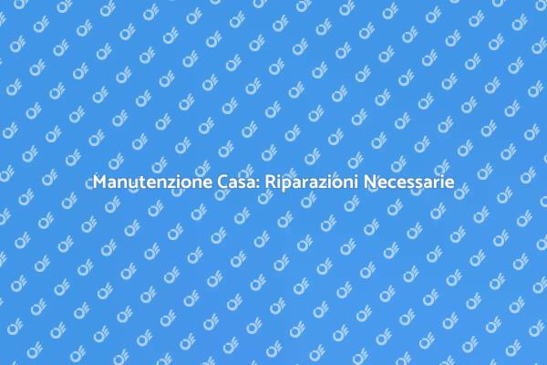 Riparazioni: Mantieni la Tua Casa Sicura