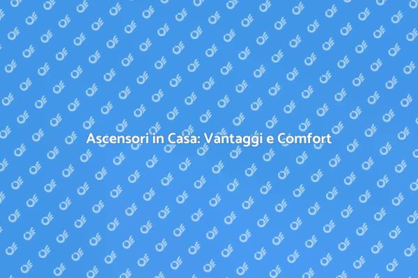 Ascensori Domestici: Un Vantaggio Essenziale